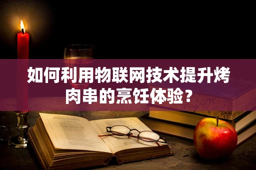 如何利用物联网技术提升烤肉串的烹饪体验？