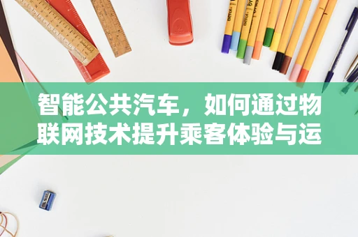 智能公共汽车，如何通过物联网技术提升乘客体验与运营效率？