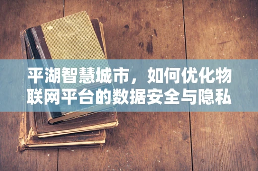 平湖智慧城市，如何优化物联网平台的数据安全与隐私保护？