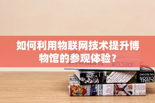 如何利用物联网技术提升博物馆的参观体验？