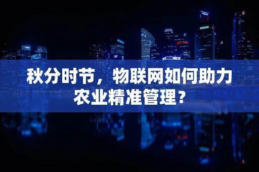秋分时节，物联网如何助力农业精准管理？