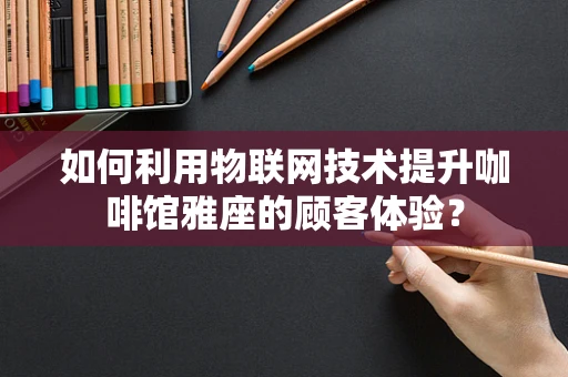 如何利用物联网技术提升咖啡馆雅座的顾客体验？