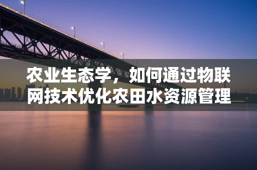 农业生态学，如何通过物联网技术优化农田水资源管理？
