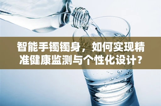 智能手镯镯身，如何实现精准健康监测与个性化设计？