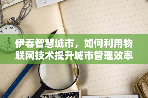 伊春智慧城市，如何利用物联网技术提升城市管理效率？