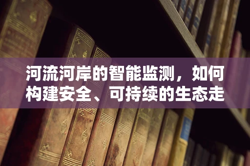 河流河岸的智能监测，如何构建安全、可持续的生态走廊？