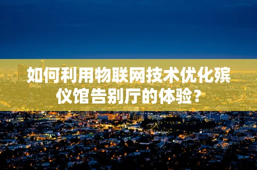 如何利用物联网技术优化殡仪馆告别厅的体验？