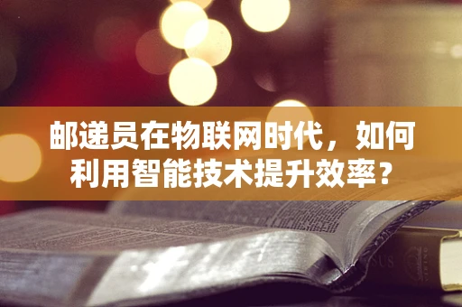 邮递员在物联网时代，如何利用智能技术提升效率？