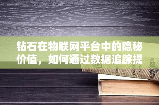 钻石在物联网平台中的隐秘价值，如何通过数据追踪提升其供应链透明度？