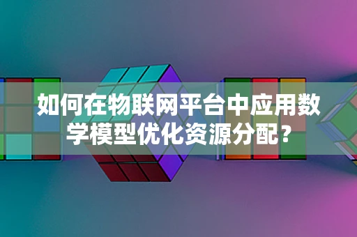 如何在物联网平台中应用数学模型优化资源分配？