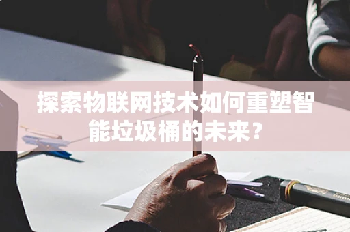 探索物联网技术如何重塑智能垃圾桶的未来？
