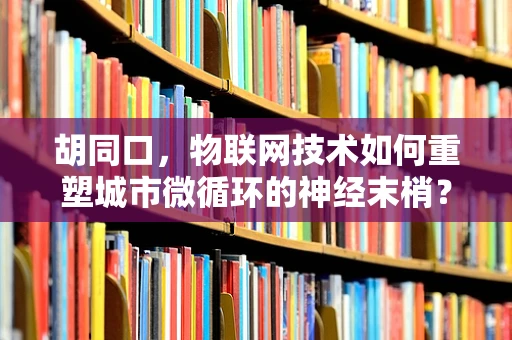 胡同口，物联网技术如何重塑城市微循环的神经末梢？