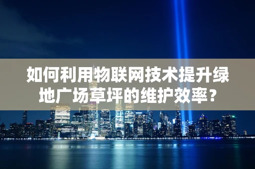 如何利用物联网技术提升绿地广场草坪的维护效率？