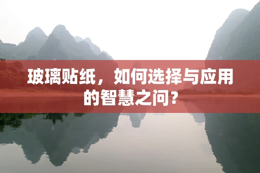 玻璃贴纸，如何选择与应用的智慧之问？
