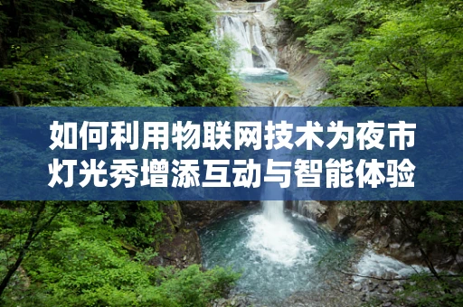 如何利用物联网技术为夜市灯光秀增添互动与智能体验？
