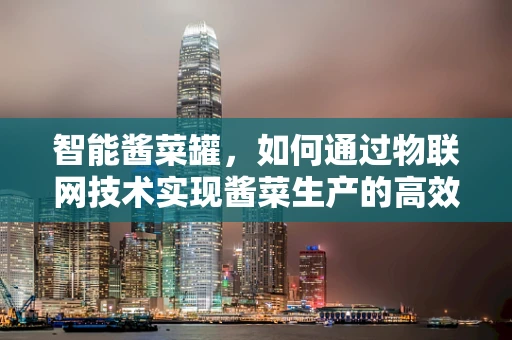 智能酱菜罐，如何通过物联网技术实现酱菜生产的高效监控与质量保障？