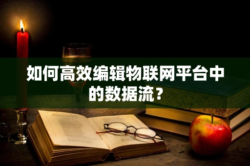 如何高效编辑物联网平台中的数据流？