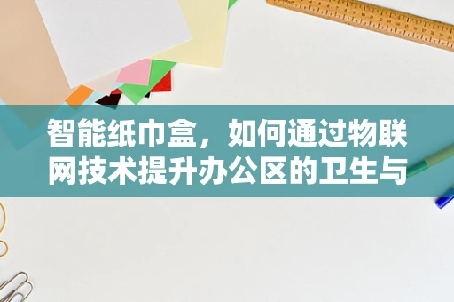 智能纸巾盒，如何通过物联网技术提升办公区的卫生与效率？