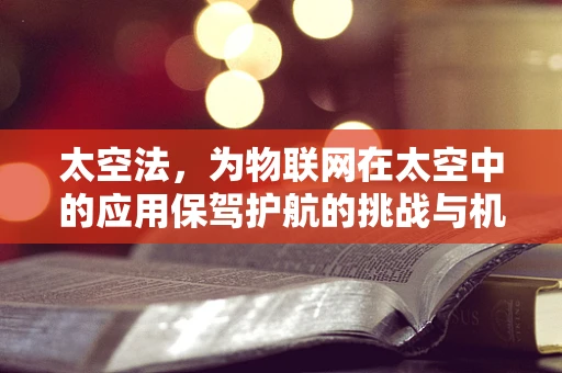 太空法，为物联网在太空中的应用保驾护航的挑战与机遇？