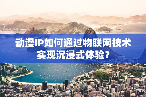 动漫IP如何通过物联网技术实现沉浸式体验？