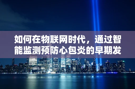 如何在物联网时代，通过智能监测预防心包炎的早期发现？