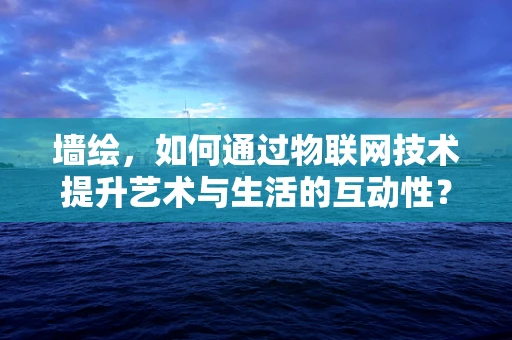 墙绘，如何通过物联网技术提升艺术与生活的互动性？