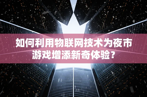 如何利用物联网技术为夜市游戏增添新奇体验？