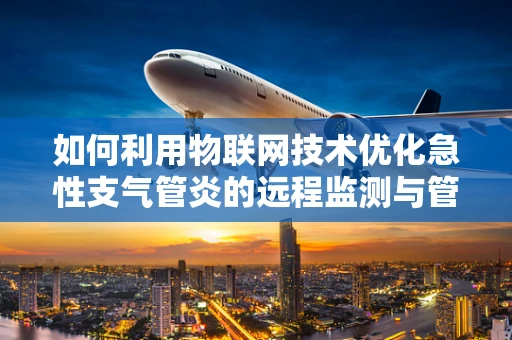 如何利用物联网技术优化急性支气管炎的远程监测与管理？