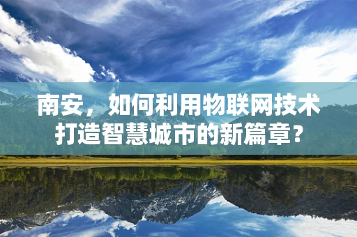 南安，如何利用物联网技术打造智慧城市的新篇章？