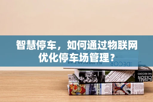 智慧停车，如何通过物联网优化停车场管理？