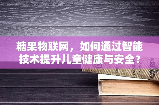 糖果物联网，如何通过智能技术提升儿童健康与安全？
