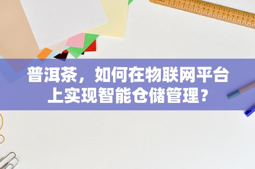 普洱茶，如何在物联网平台上实现智能仓储管理？
