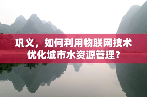 巩义，如何利用物联网技术优化城市水资源管理？