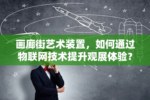 画廊街艺术装置，如何通过物联网技术提升观展体验？