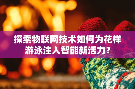 探索物联网技术如何为花样游泳注入智能新活力？