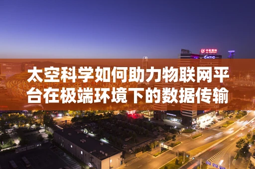 太空科学如何助力物联网平台在极端环境下的数据传输？