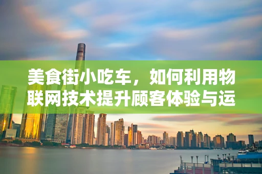 美食街小吃车，如何利用物联网技术提升顾客体验与运营效率？