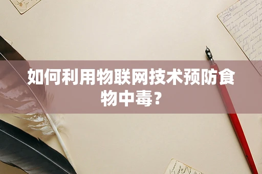 如何利用物联网技术预防食物中毒？