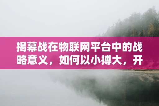 揭幕战在物联网平台中的战略意义，如何以小搏大，开启智能时代新篇章？