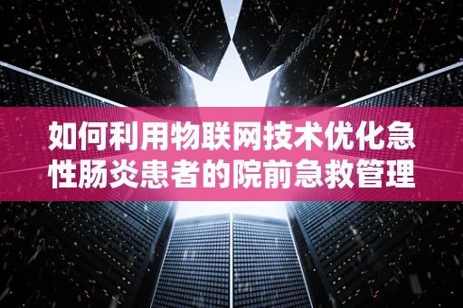 如何利用物联网技术优化急性肠炎患者的院前急救管理？