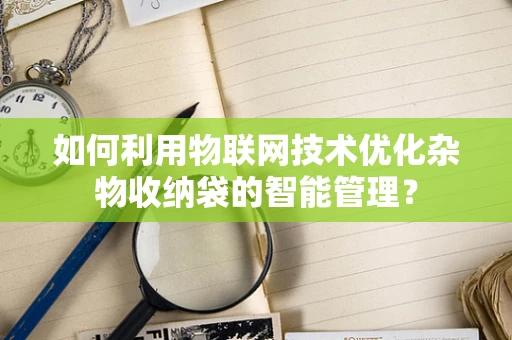 如何利用物联网技术优化杂物收纳袋的智能管理？
