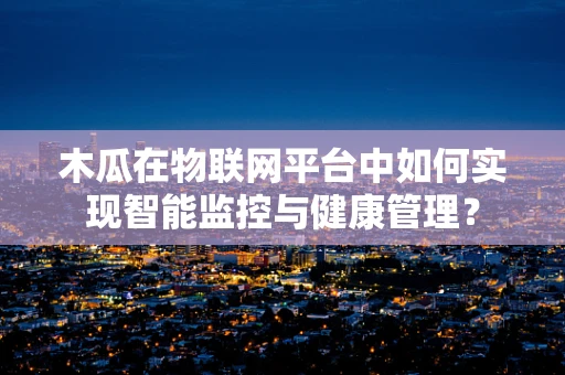 木瓜在物联网平台中如何实现智能监控与健康管理？