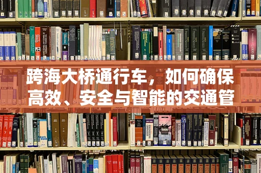 跨海大桥通行车，如何确保高效、安全与智能的交通管理？