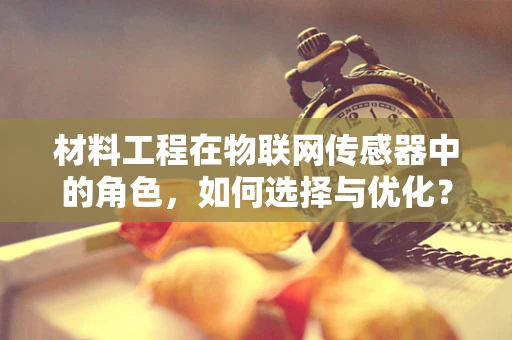 材料工程在物联网传感器中的角色，如何选择与优化？