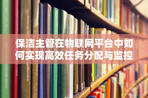 保洁主管在物联网平台中如何实现高效任务分配与监控？