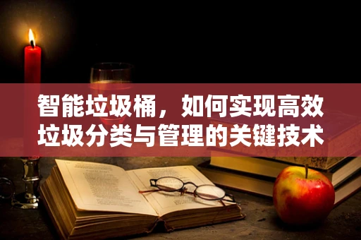 智能垃圾桶，如何实现高效垃圾分类与管理的关键技术？