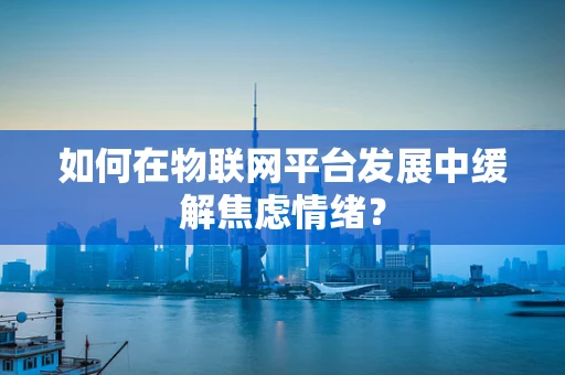 如何在物联网平台发展中缓解焦虑情绪？