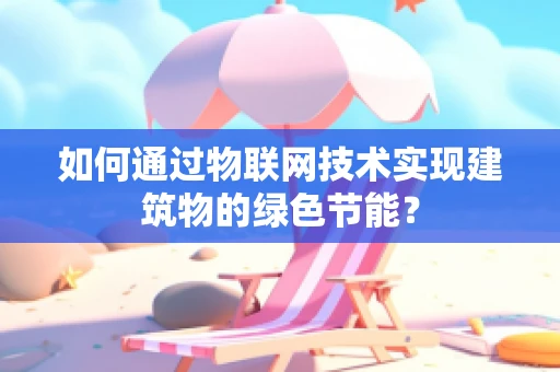 如何通过物联网技术实现建筑物的绿色节能？