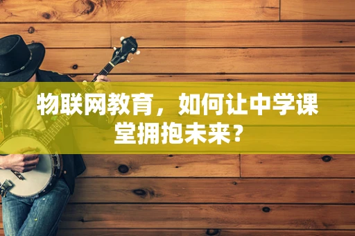 物联网教育，如何让中学课堂拥抱未来？
