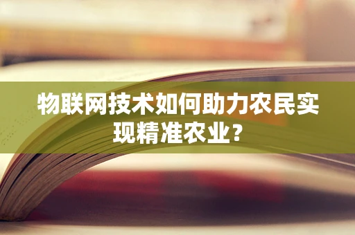 物联网技术如何助力农民实现精准农业？